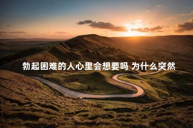 勃起困难的人心里会想要吗 为什么突然硬不了怎么回事